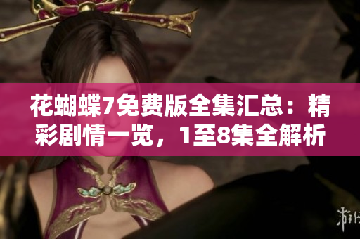 花蝴蝶7免费版全集汇总：精彩剧情一览，1至8集全解析