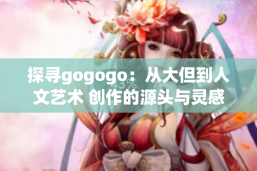 探寻gogogo：从大但到人文艺术 创作的源头与灵感