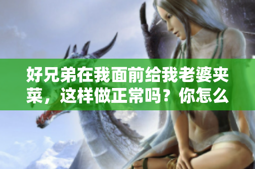 好兄弟在我面前给我老婆夹菜，这样做正常吗？你怎么看？