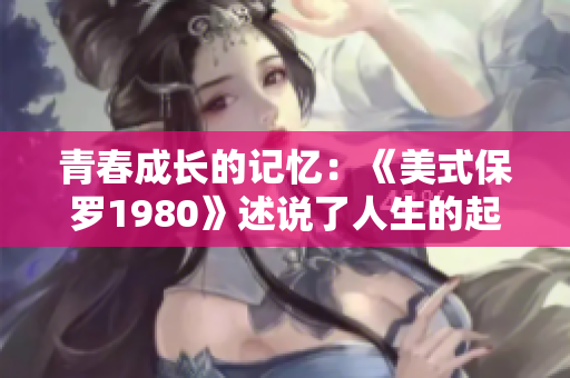 青春成长的记忆：《美式保罗1980》述说了人生的起伏征途