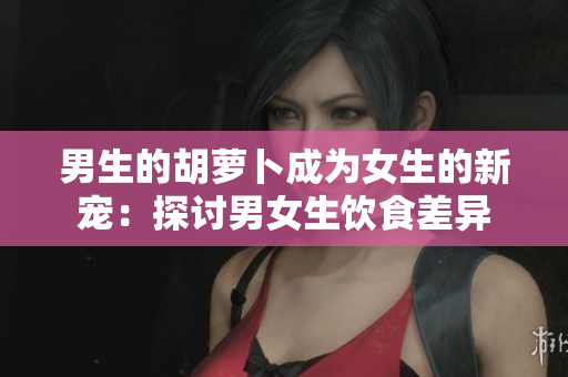 男生的胡萝卜成为女生的新宠：探讨男女生饮食差异
