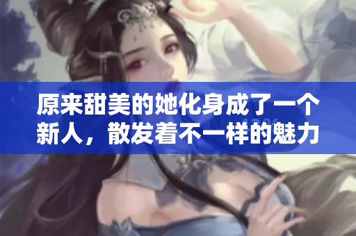 原来甜美的她化身成了一个新人，散发着不一样的魅力
