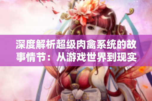 深度解析超级肉禽系统的故事情节：从游戏世界到现实生活的跌宕起伏