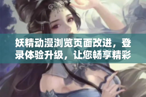 妖精动漫浏览页面改进，登录体验升级，让您畅享精彩内容