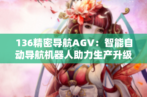 136精密导航AGV：智能自动导航机器人助力生产升级
