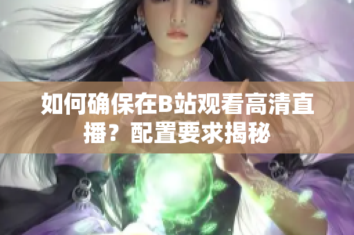 如何确保在B站观看高清直播？配置要求揭秘