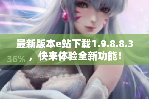 最新版本e站下载1.9.8.8.3，快来体验全新功能！
