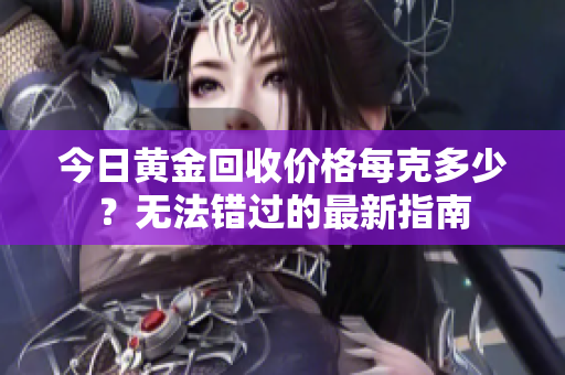 今日黄金回收价格每克多少？无法错过的最新指南