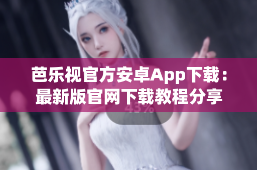 芭乐视官方安卓App下载：最新版官网下载教程分享