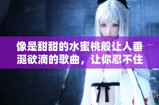 像是甜甜的水蜜桃般让人垂涎欲滴的歌曲，让你忍不住想一口咬下 