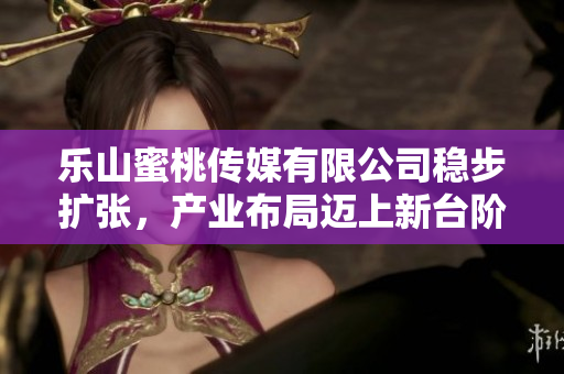乐山蜜桃传媒有限公司稳步扩张，产业布局迈上新台阶