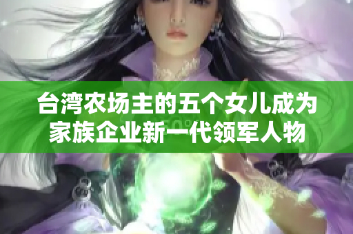 台湾农场主的五个女儿成为家族企业新一代领军人物