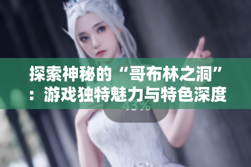 探索神秘的“哥布林之洞”：游戏独特魅力与特色深度解析