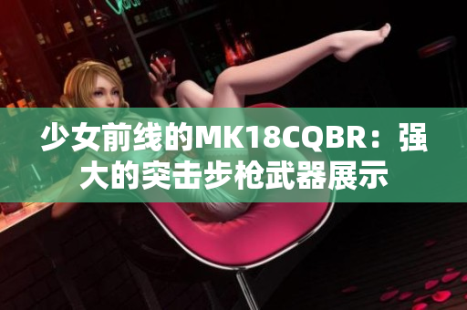 少女前线的MK18CQBR：强大的突击步枪武器展示