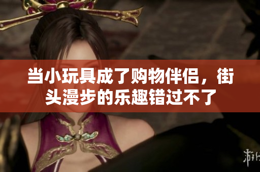 当小玩具成了购物伴侣，街头漫步的乐趣错过不了