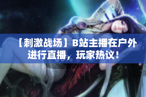 【刺激战场】B站主播在户外进行直播，玩家热议！