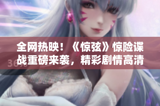 全网热映！《惊弦》惊险谍战重磅来袭，精彩剧情高清畅享任您观赏