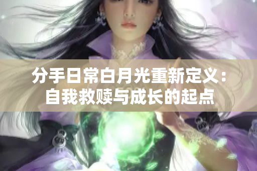 分手日常白月光重新定义：自我救赎与成长的起点