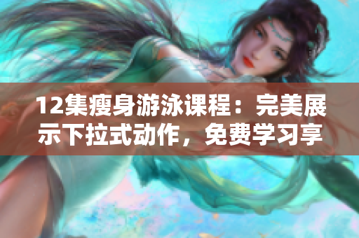 12集瘦身游泳课程：完美展示下拉式动作，免费学习享无瑕之美
