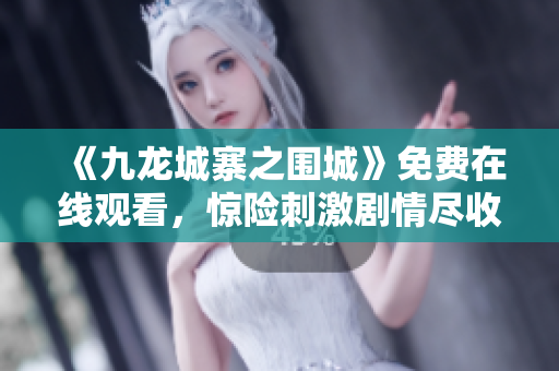 《九龙城寨之围城》免费在线观看，惊险刺激剧情尽收眼底！