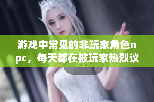 游戏中常见的非玩家角色npc，每天都在被玩家热烈议论着