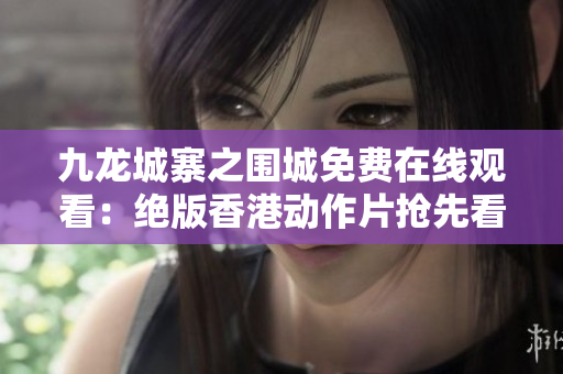 九龙城寨之围城免费在线观看：绝版香港动作片抢先看!