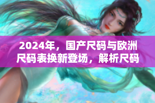 2024年，国产尺码与欧洲尺码表换新登场，解析尺码差异与选购指南