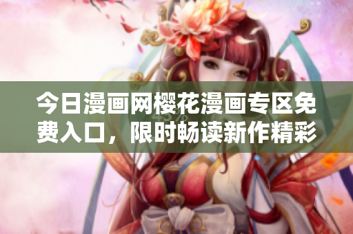 今日漫画网樱花漫画专区免费入口，限时畅读新作精彩连载！