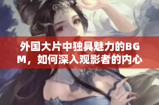 外国大片中独具魅力的BGM，如何深入观影者的内心？