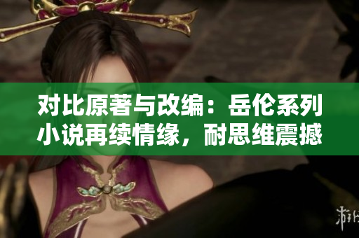 对比原著与改编：岳伦系列小说再续情缘，耐思维震撼，超乎想象！