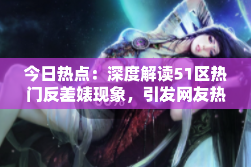 今日热点：深度解读51区热门反差婊现象，引发网友热议