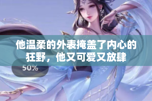 他温柔的外表掩盖了内心的狂野，他又可爱又放肆