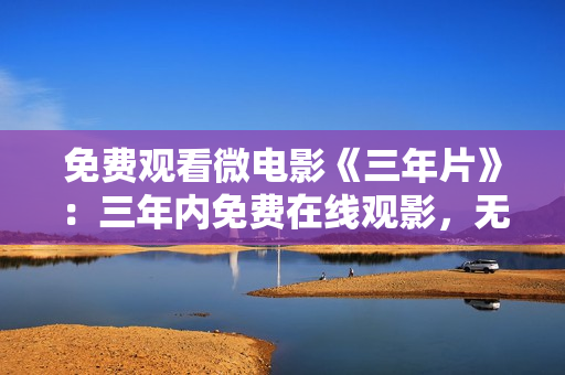 免费观看微电影《三年片》：三年内免费在线观影，无需付费限制