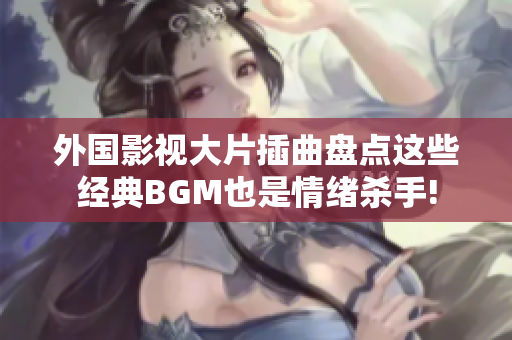外国影视大片插曲盘点这些经典BGM也是情绪杀手!