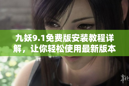 九妖9.1免费版安装教程详解，让你轻松使用最新版本