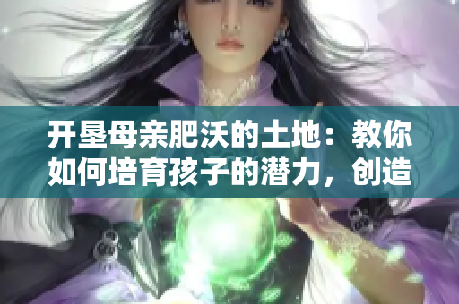 开垦母亲肥沃的土地：教你如何培育孩子的潜力，创造自身生长的成长环境