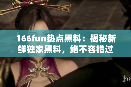 166fun热点黑料：揭秘新鲜独家黑料，绝不容错过