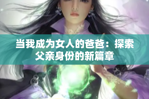 当我成为女人的爸爸：探索父亲身份的新篇章