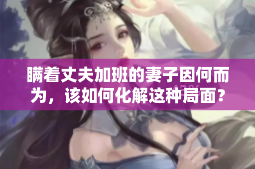 瞒着丈夫加班的妻子因何而为，该如何化解这种局面？