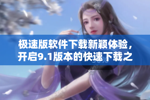 极速版软件下载新颖体验，开启9.1版本的快速下载之旅