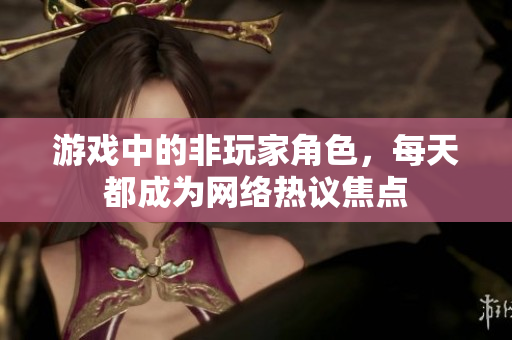 游戏中的非玩家角色，每天都成为网络热议焦点