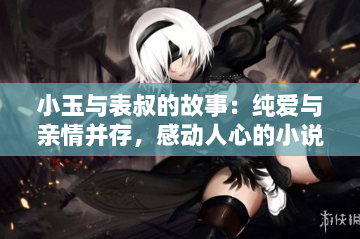 小玉与表叔的故事：纯爱与亲情并存，感动人心的小说免费在线阅读