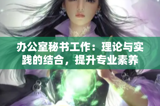 办公室秘书工作：理论与实践的结合，提升专业素养