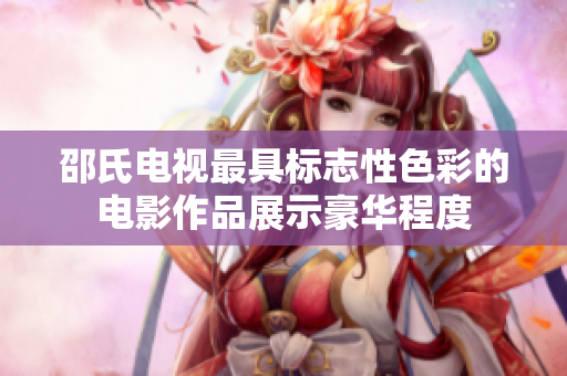 邵氏电视最具标志性色彩的电影作品展示豪华程度