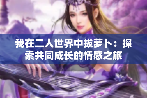 我在二人世界中拔萝卜：探索共同成长的情感之旅