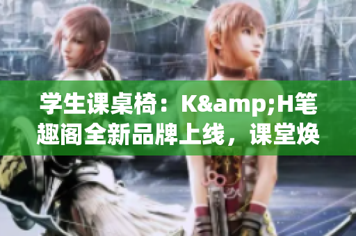 学生课桌椅：K&H笔趣阁全新品牌上线，课堂焕然一新