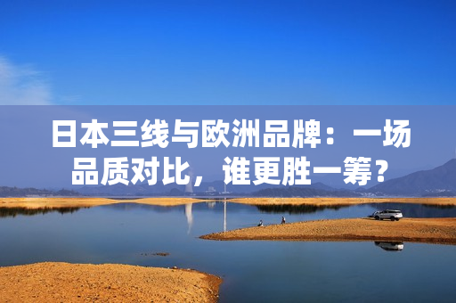 日本三线与欧洲品牌：一场品质对比，谁更胜一筹？