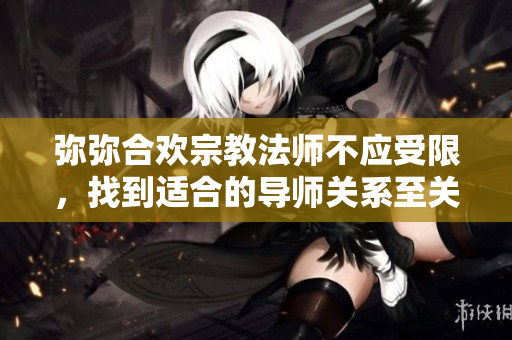 弥弥合欢宗教法师不应受限，找到适合的导师关系至关重要