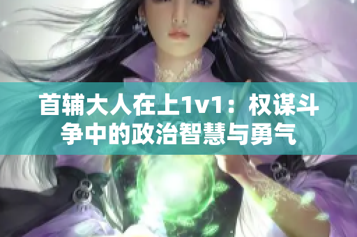 首辅大人在上1v1：权谋斗争中的政治智慧与勇气