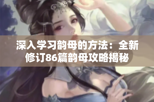 深入学习韵母的方法：全新修订86篇韵母攻略揭秘